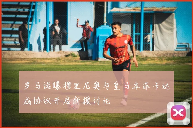 罗马诺曝穆里尼奥与皇马本菲卡达成协议开启新援讨论