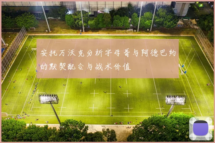 安托万沃克分析字母哥与阿德巴约的默契配合与战术价值