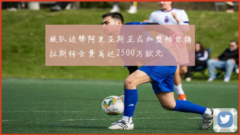 狼队边锋阿里亚斯正式加盟帕尔梅拉斯转会费高达2500万欧元