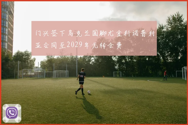 门兴签下乌克兰国脚尤金科诺普利亚合同至2029年无转会费