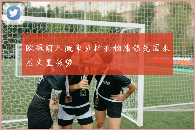 欧冠前八概率分析利物浦领先国米尤文显劣势
