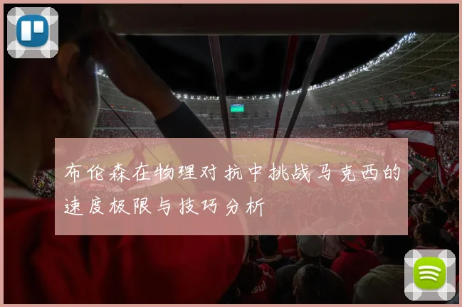 布伦森在物理对抗中挑战马克西的速度极限与技巧分析