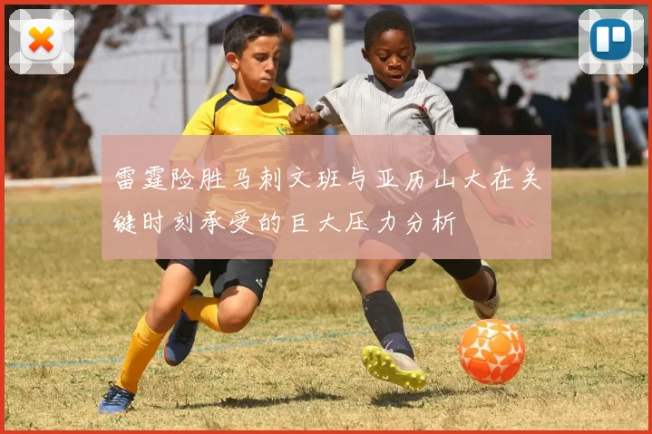 雷霆险胜马刺文班与亚历山大在关键时刻承受的巨大压力分析