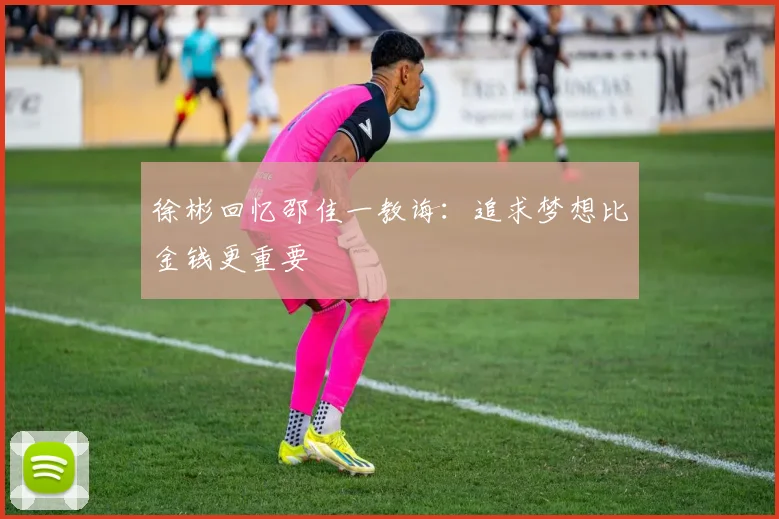 徐彬回忆邵佳一教诲：追求梦想比金钱更重要