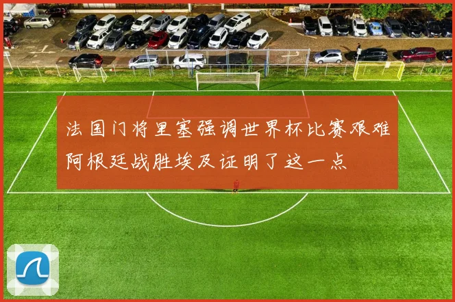 法国门将里塞强调世界杯比赛艰难阿根廷战胜埃及证明了这一点