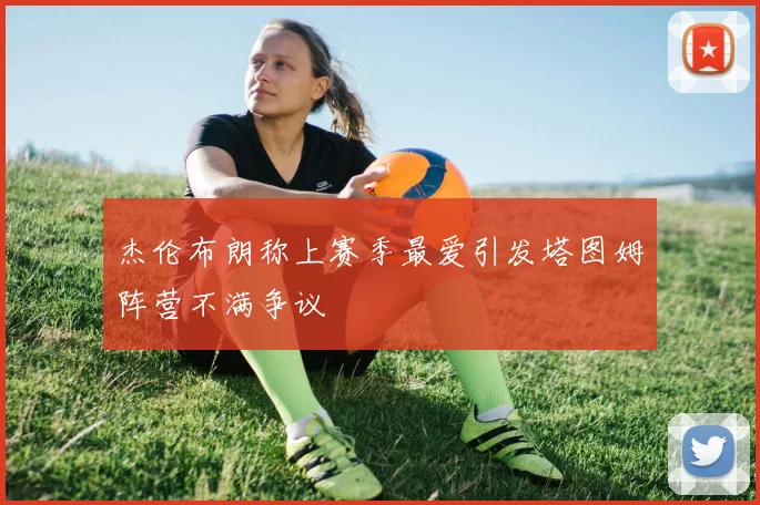 杰伦布朗称上赛季最爱引发塔图姆阵营不满争议