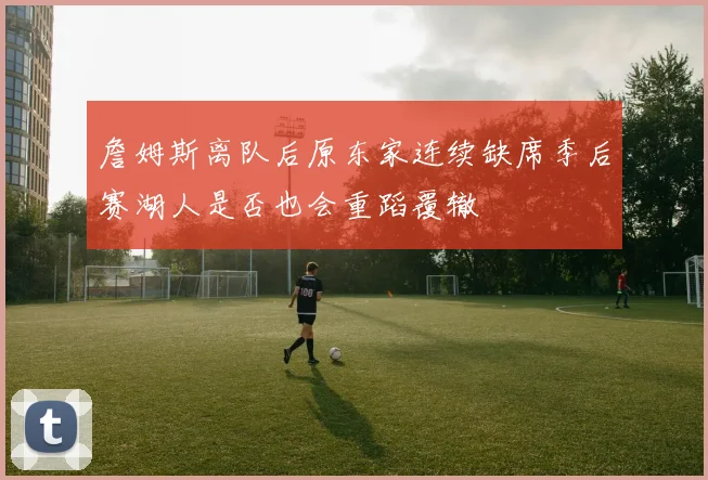 詹姆斯离队后原东家连续缺席季后赛湖人是否也会重蹈覆辙