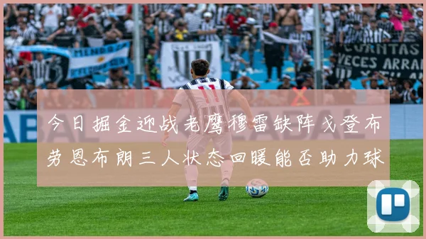 今日掘金迎战老鹰穆雷缺阵戈登布劳恩布朗三人状态回暖能否助力球队取胜