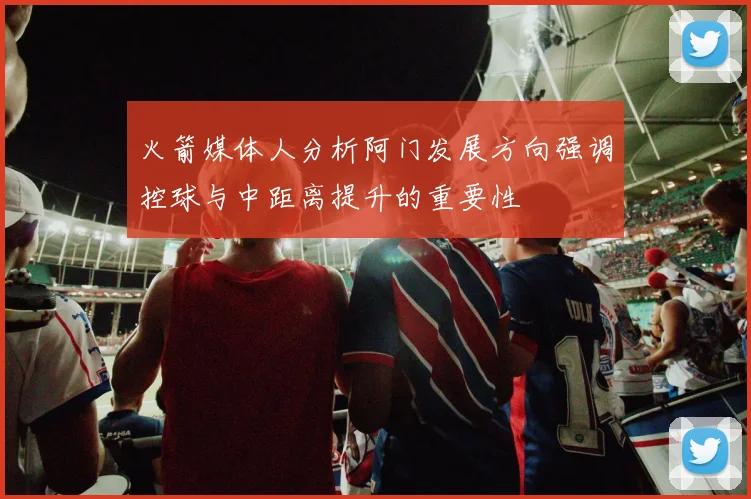 火箭媒体人分析阿门发展方向强调控球与中距离提升的重要性