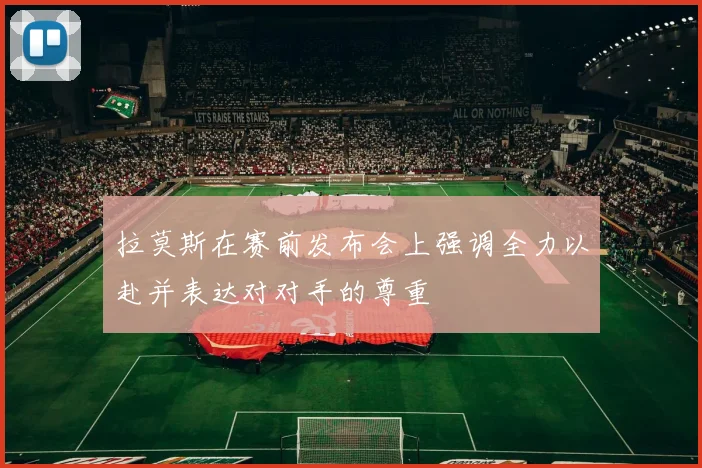 拉莫斯在赛前发布会上强调全力以赴并表达对对手的尊重