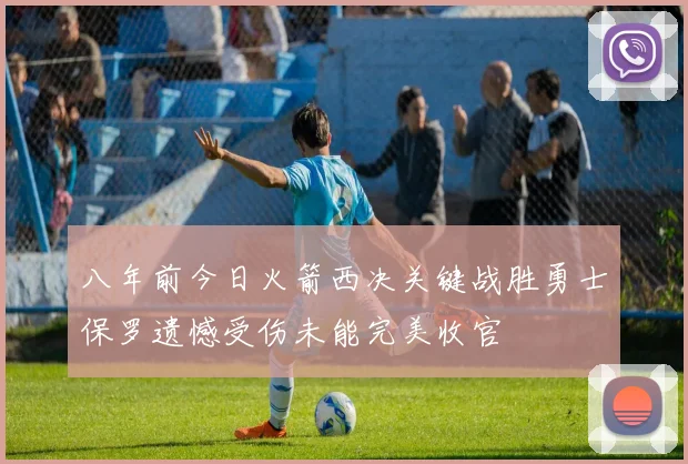 八年前今日火箭西决关键战胜勇士保罗遗憾受伤未能完美收官