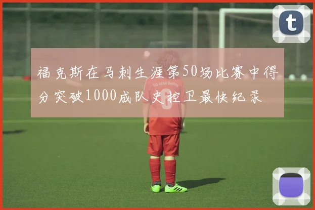 福克斯在马刺生涯第50场比赛中得分突破1000成队史控卫最快纪录