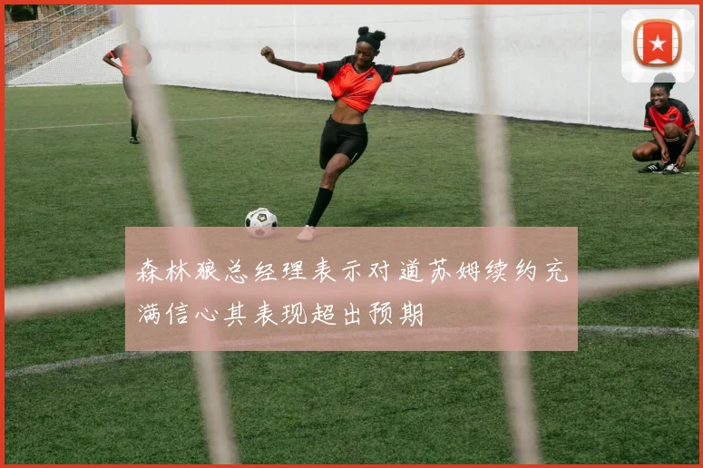 森林狼总经理表示对道苏姆续约充满信心其表现超出预期