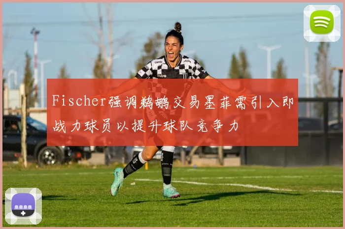 Fischer强调鹈鹕交易墨菲需引入即战力球员以提升球队竞争力