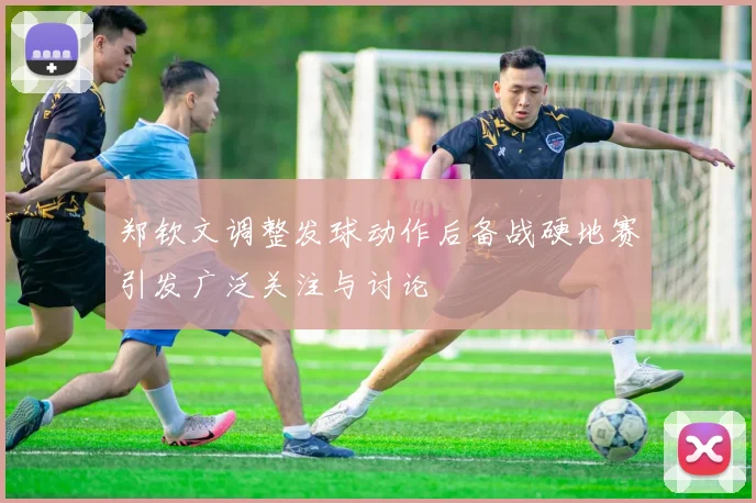 郑钦文调整发球动作后备战硬地赛引发广泛关注与讨论