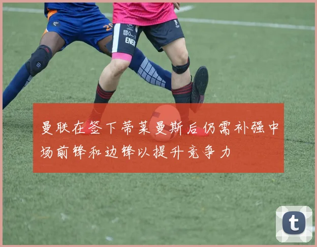 曼联在签下蒂莱曼斯后仍需补强中场前锋和边锋以提升竞争力