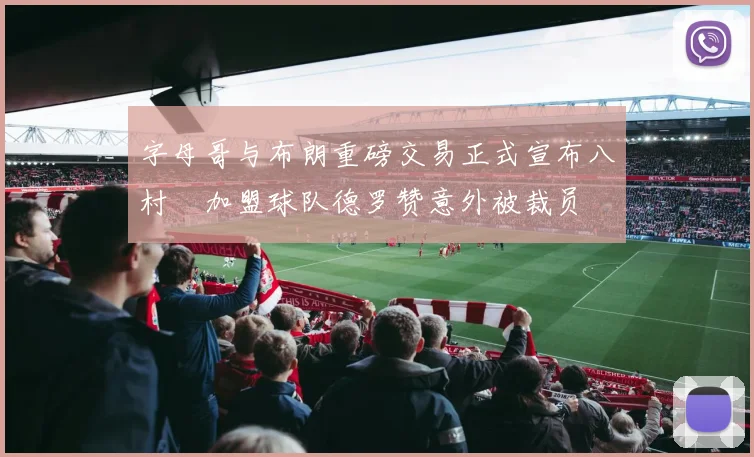 字母哥与布朗重磅交易正式宣布八村塁加盟球队德罗赞意外被裁员