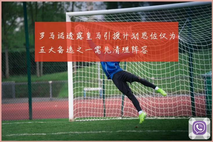 罗马诺透露皇马引援计划恩佐仅为五大备选之一需先清理阵容