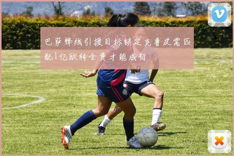巴萨锋线引援目标锁定克鲁皮需匹配1亿欧转会费才能成行