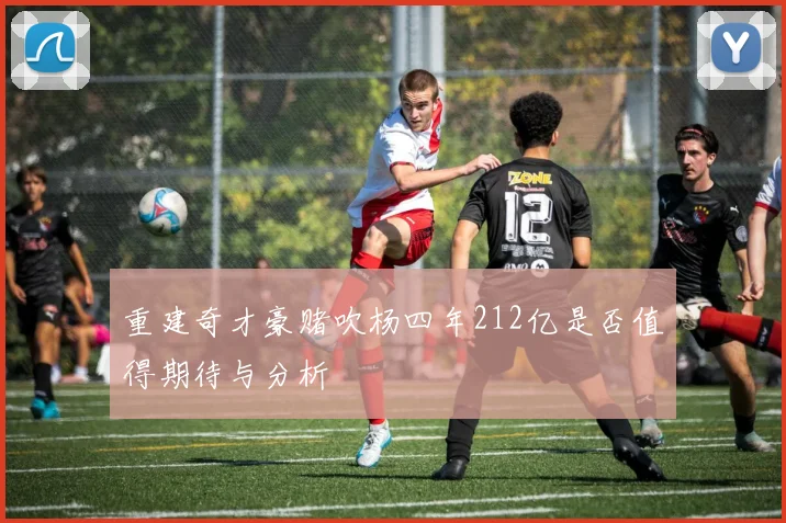 重建奇才豪赌吹杨四年212亿是否值得期待与分析