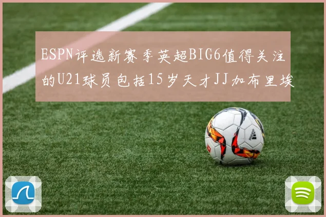 ESPN评选新赛季英超BIG6值得关注的U21球员包括15岁天才JJ加布里埃尔