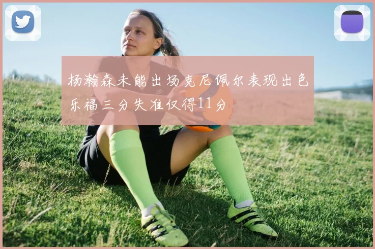 杨瀚森未能出场克尼佩尔表现出色乐福三分失准仅得11分