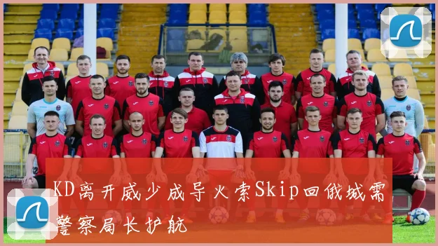 KD离开威少成导火索Skip回俄城需警察局长护航