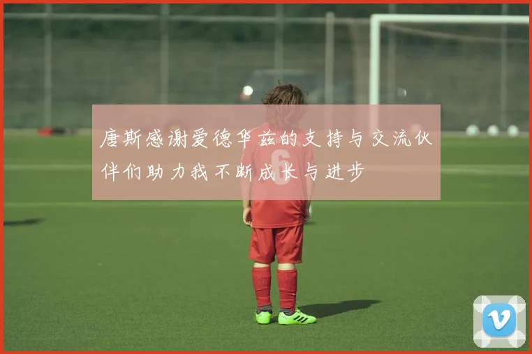 唐斯感谢爱德华兹的支持与交流伙伴们助力我不断成长与进步