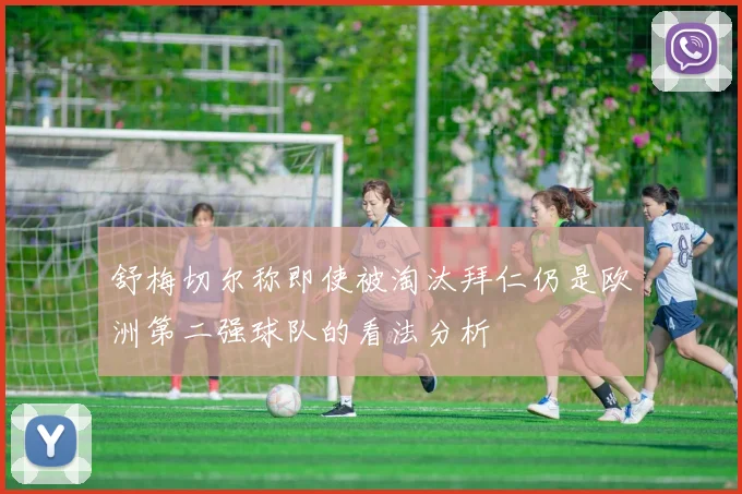 舒梅切尔称即使被淘汰拜仁仍是欧洲第二强球队的看法分析