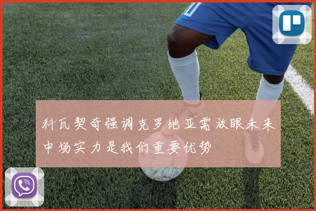 科瓦契奇强调克罗地亚需放眼未来中场实力是我们重要优势
