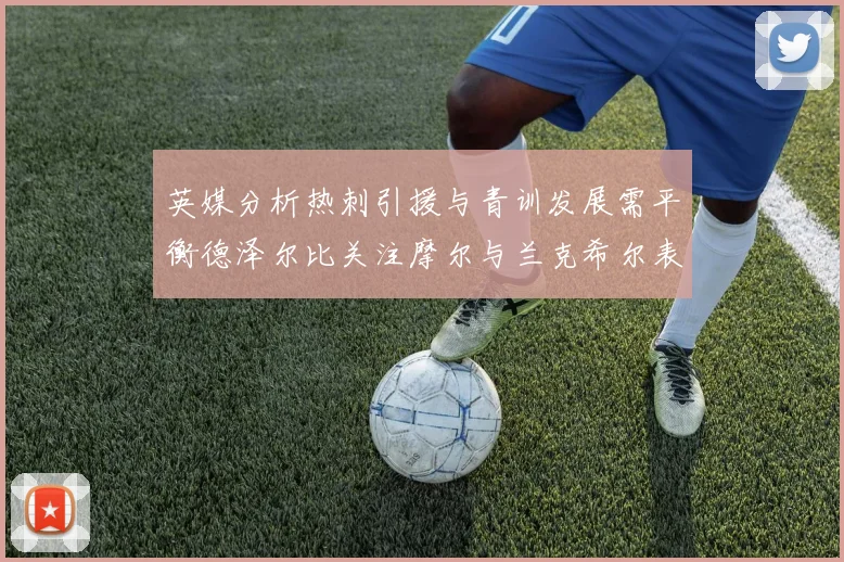 英媒分析热刺引援与青训发展需平衡德泽尔比关注摩尔与兰克希尔表现