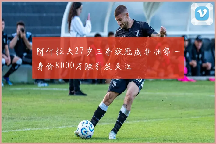 阿什拉夫27岁三夺欧冠成非洲第一身价8000万欧引发关注